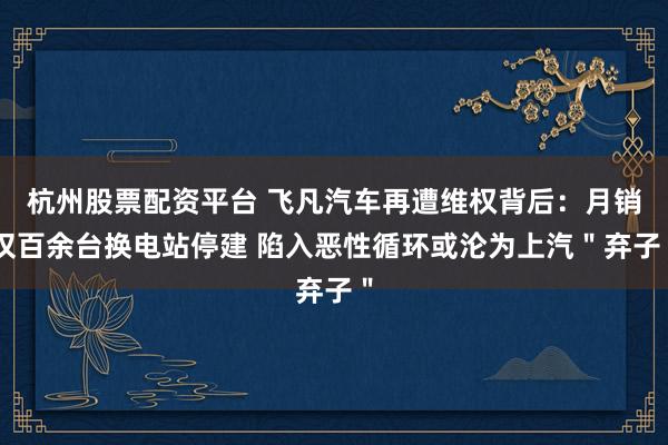 杭州股票配资平台 飞凡汽车再遭维权背后：月销仅百余台换电站停建 陷入恶性循环或沦为上汽＂弃子＂