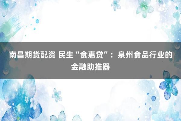 南昌期货配资 民生“食惠贷”：泉州食品行业的金融助推器