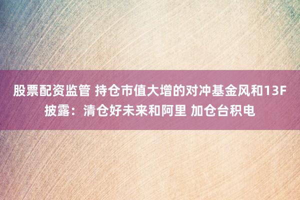 股票配资监管 持仓市值大增的对冲基金风和13F披露：清仓好未来和阿里 加仓台积电