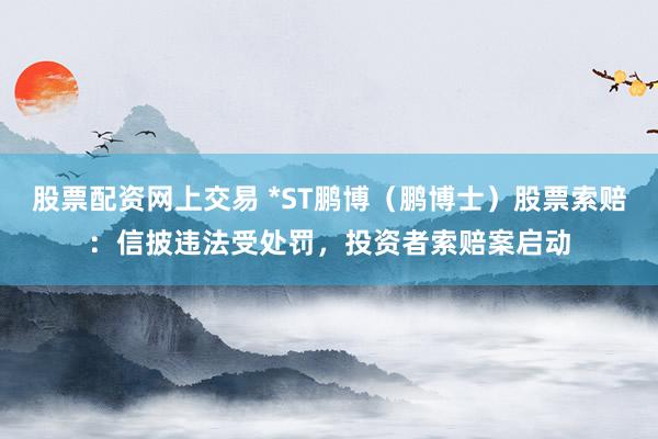 股票配资网上交易 *ST鹏博（鹏博士）股票索赔：信披违法受处罚，投资者索赔案启动