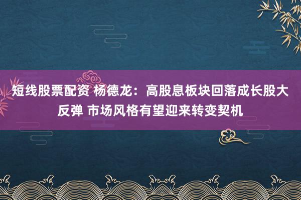 短线股票配资 杨德龙：高股息板块回落成长股大反弹 市场风格有望迎来转变契机