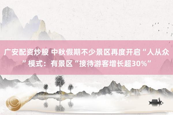 广安配资炒股 中秋假期不少景区再度开启“人从众”模式：有景区“接待游客增长超30%”