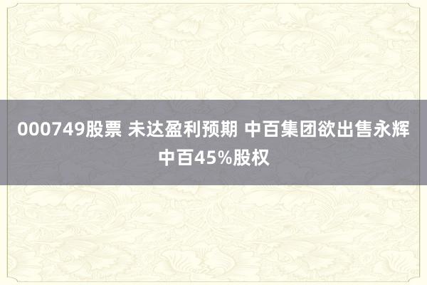 000749股票 未达盈利预期 中百集团欲出售永辉中百45%股权