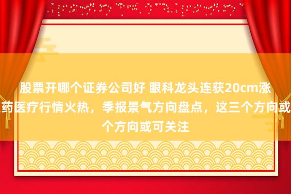 股票开哪个证券公司好 眼科龙头连获20cm涨停！医药医疗行情火热，季报景气方向盘点，这三个方向或可关注