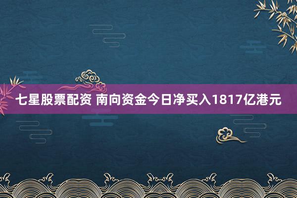 七星股票配资 南向资金今日净买入1817亿港元