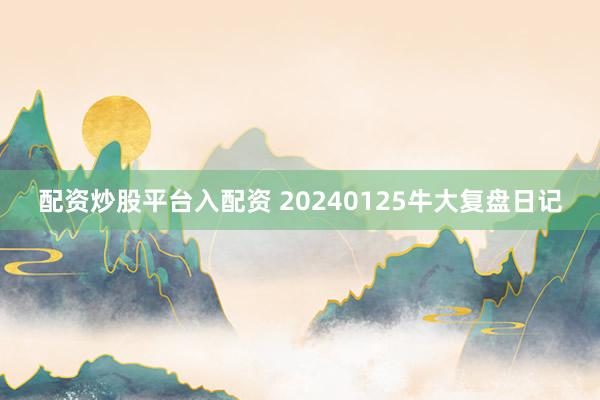 配资炒股平台入配资 20240125牛大复盘日记