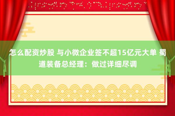 怎么配资炒股 与小微企业签不超15亿元大单 蜀道装备总经理：做过详细尽调