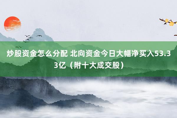 炒股资金怎么分配 北向资金今日大幅净买入53.33亿（附十大成交股）