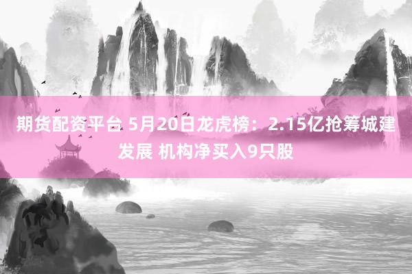 期货配资平台 5月20日龙虎榜：2.15亿抢筹城建发展 机构净买入9只股