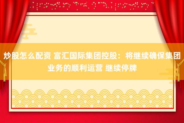 炒股怎么配资 富汇国际集团控股：将继续确保集团业务的顺利运营 继续停牌