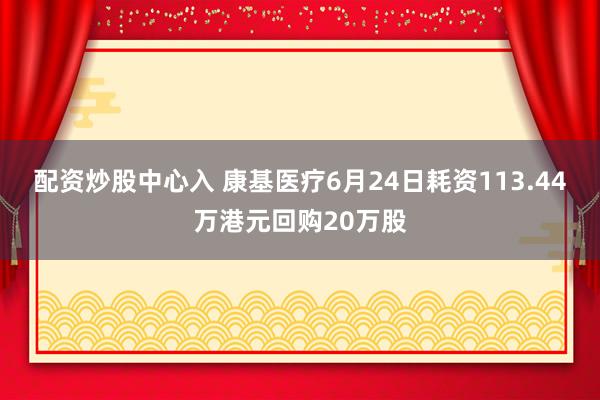 配资炒股中心入 康基医疗6月24日耗资113.44万港元回购20万股