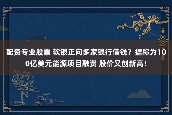 配资专业股票 软银正向多家银行借钱？据称为100亿美元能源项目融资 股价又创新高！