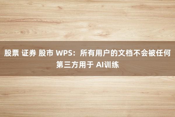 股票 证券 股市 WPS：所有用户的文档不会被任何第三方用于 AI训练