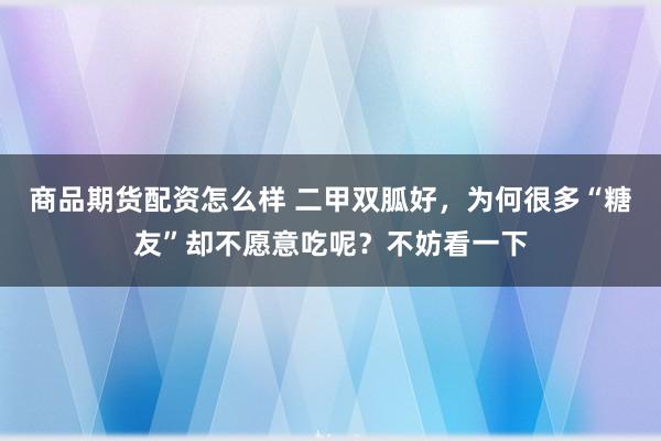 商品期货配资怎么样 二甲双胍好，为何很多“糖友”却不愿意吃呢？不妨看一下