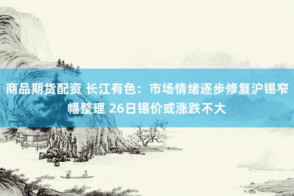 商品期货配资 长江有色：市场情绪逐步修复沪锡窄幅整理 26日锡价或涨跌不大