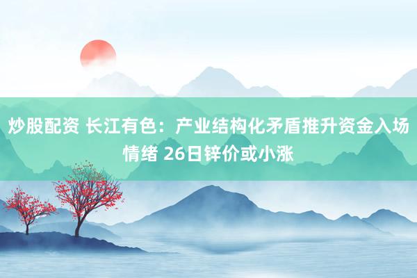 炒股配资 长江有色：产业结构化矛盾推升资金入场情绪 26日锌价或小涨