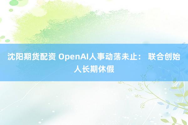 沈阳期货配资 OpenAI人事动荡未止： 联合创始人长期休假