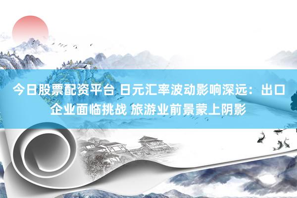 今日股票配资平台 日元汇率波动影响深远：出口企业面临挑战 旅游业前景蒙上阴影