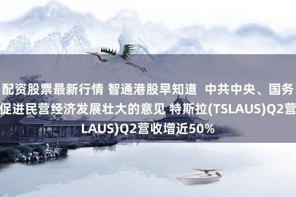 配资股票最新行情 智通港股早知道  中共中央、国务院发布关于促进民营经济发展壮大的意见 特斯拉(TSLAUS)Q2营收增近50%