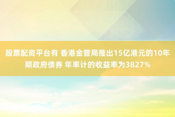 股票配资平台有 香港金管局推出15亿港元的10年期政府债券 年率计的收益率为3827%