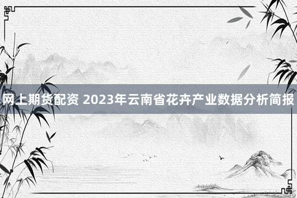 网上期货配资 2023年云南省花卉产业数据分析简报