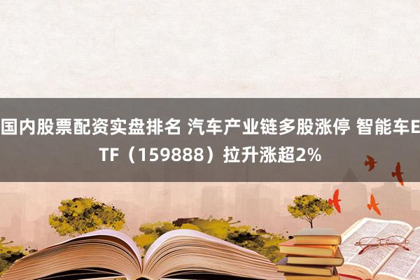 国内股票配资实盘排名 汽车产业链多股涨停 智能车ETF（159888）拉升涨超2%