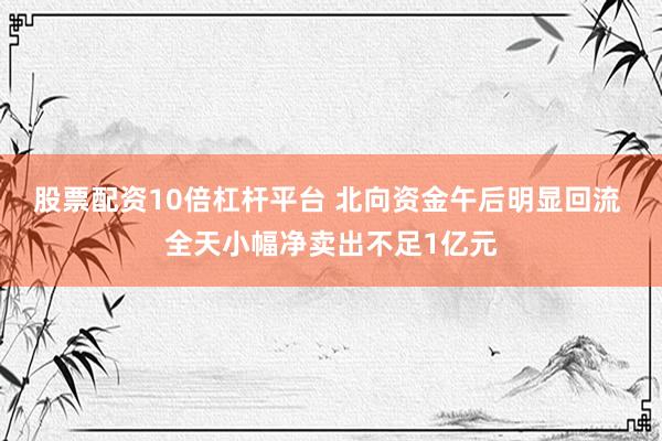 股票配资10倍杠杆平台 北向资金午后明显回流 全天小幅净卖出不足1亿元