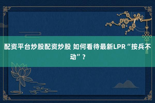 配资平台炒股配资炒股 如何看待最新LPR“按兵不动”？