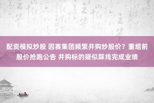 配资模拟炒股 因赛集团频繁并购炒股价？重组前股价抢跑公告 并购标的疑似踩线完成业绩