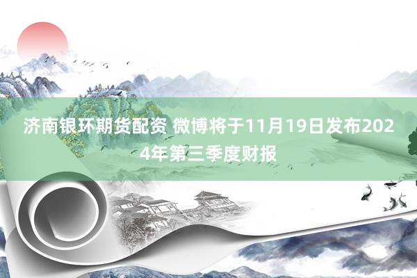 济南银环期货配资 微博将于11月19日发布2024年第三季度财报