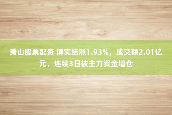 萧山股票配资 博实结涨1.93%，成交额2.01亿元，连续3日被主力资金增仓