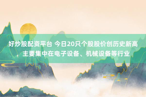 好炒股配资平台 今日20只个股股价创历史新高，主要集中在电子设备、机械设备等行业