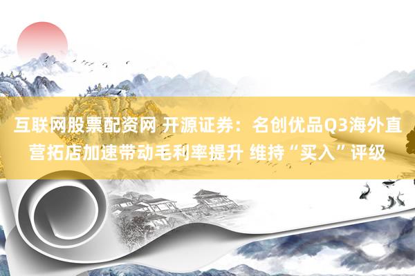 互联网股票配资网 开源证券：名创优品Q3海外直营拓店加速带动毛利率提升 维持“买入”评级