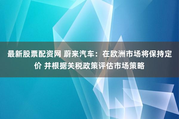 最新股票配资网 蔚来汽车：在欧洲市场将保持定价 并根据关税政策评估市场策略