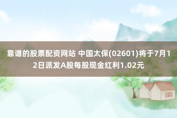 靠谱的股票配资网站 中国太保(02601)将于7月12日派发A股每股现金红利1.02元