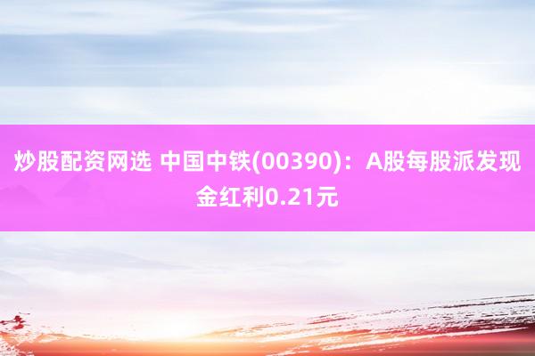 炒股配资网选 中国中铁(00390)：A股每股派发现金红利0.21元