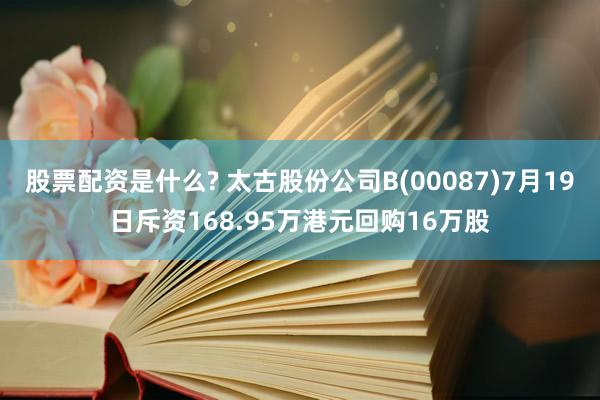 股票配资是什么? 太古股份公司B(00087)7月19日斥资168.95万港元回购16万股