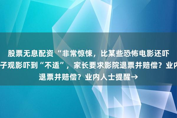 股票无息配资 “非常惊悚，比某些恐怖电影还吓人”！8岁孩子观影吓到“不适”，家长要求影院退票并赔偿？业内人士提醒→