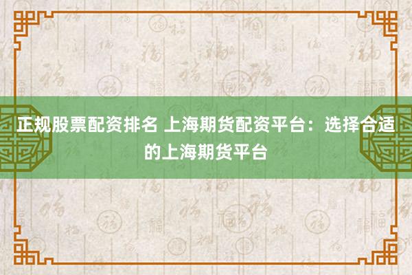 正规股票配资排名 上海期货配资平台：选择合适的上海期货平台