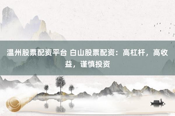 温州股票配资平台 白山股票配资：高杠杆，高收益，谨慎投资