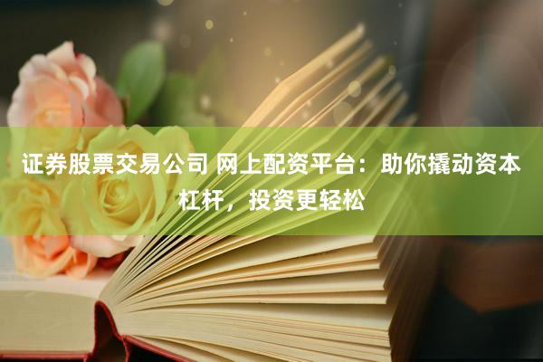 证券股票交易公司 网上配资平台：助你撬动资本杠杆，投资更轻松