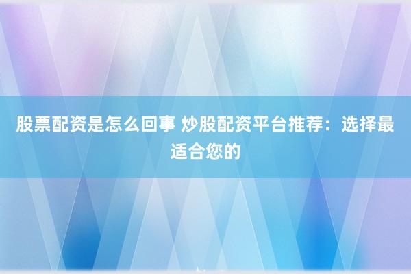 股票配资是怎么回事 炒股配资平台推荐：选择最适合您的