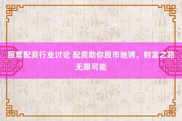 股票配资行业讨论 配资助你股市驰骋，财富之路无限可能