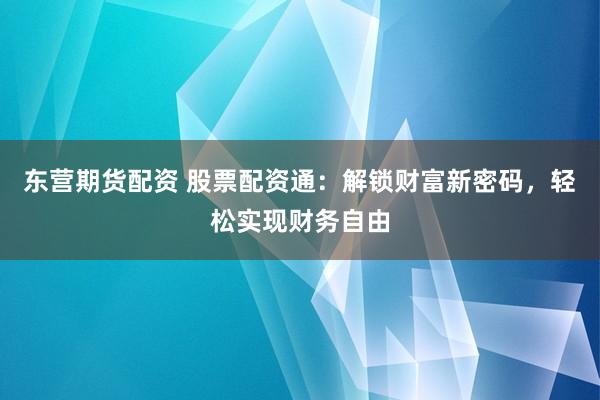 东营期货配资 股票配资通：解锁财富新密码，轻松实现财务自由