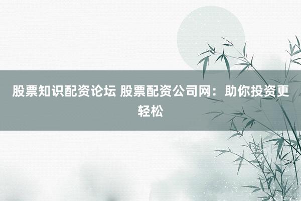 股票知识配资论坛 股票配资公司网：助你投资更轻松