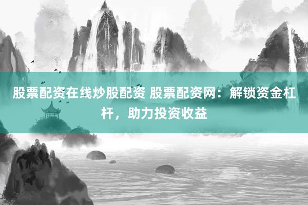 股票配资在线炒股配资 股票配资网：解锁资金杠杆，助力投资收益