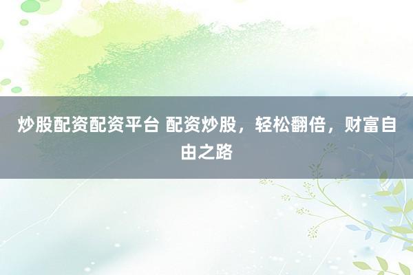 炒股配资配资平台 配资炒股，轻松翻倍，财富自由之路