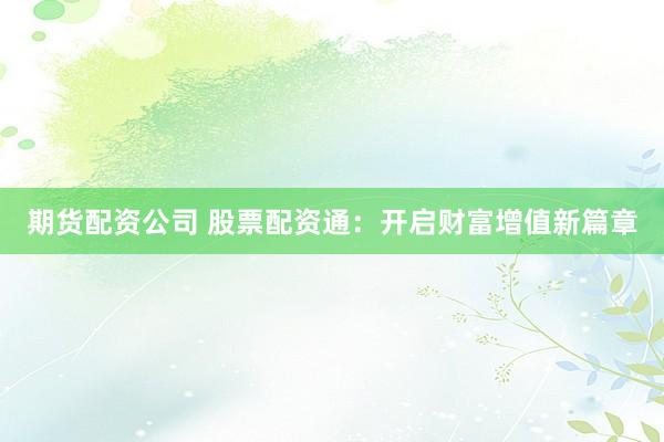 期货配资公司 股票配资通：开启财富增值新篇章