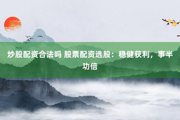 炒股配资合法吗 股票配资选股：稳健获利，事半功倍