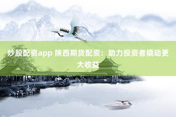 炒股配资app 陕西期货配资：助力投资者撬动更大收益